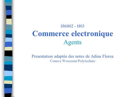 Ift6802 - H03 Commerce electronique Agents Presentation adaptée des notes de Adina Florea Cours a Worcester Polytechnic.