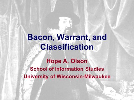 Bacon, Warrant, and Classification Hope A. Olson School of Information Studies University of Wisconsin-Milwaukee.