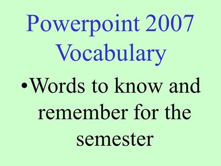 Powerpoint 2007 Vocabulary Words to know and remember for the semester.