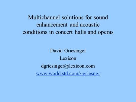 Multichannel solutions for sound enhancement and acoustic conditions in concert halls and operas David Griesinger Lexicon dgriesinger@lexicon.com www.world.std.com/~griesngr.