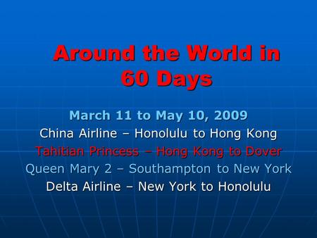 Around the World in 60 Days March 11 to May 10, 2009 China Airline – Honolulu to Hong Kong Tahitian Princess – Hong Kong to Dover Queen Mary 2 – Southampton.