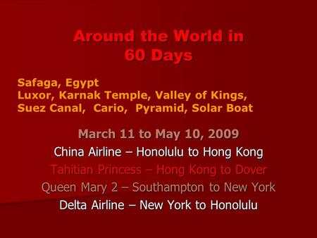 Around the World in 60 Days March 11 to May 10, 2009 China Airline – Honolulu to Hong Kong Tahitian Princess – Hong Kong to Dover Queen Mary 2 – Southampton.