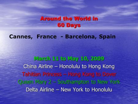 Around the World in 60 Days March 11 to May 10, 2009 China Airline – Honolulu to Hong Kong Tahitian Princess – Hong Kong to Dover Queen Mary 2 – Southampton.