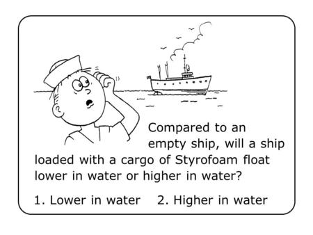 1. Lower in water 2. Higher in water