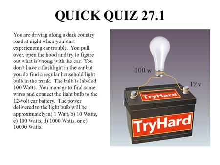 QUICK QUIZ 27.1 You are driving along a dark country road at night when you start experiencing car trouble. You pull over, open the hood and try to figure.