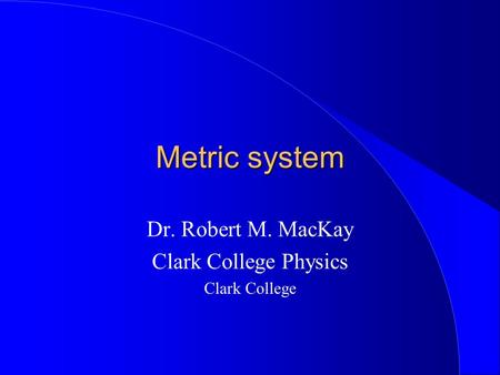 Metric system Dr. Robert M. MacKay Clark College Physics Clark College.