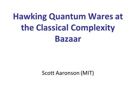 Hawking Quantum Wares at the Classical Complexity Bazaar Scott Aaronson (MIT)