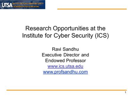 INSTITUTE FOR CYBER SECURITY 11 Research Opportunities at the Institute for Cyber Security (ICS) Ravi Sandhu Executive Director and Endowed Professor www.ics.utsa.edu.