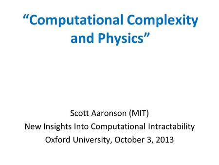 Computational Complexity and Physics Scott Aaronson (MIT) New Insights Into Computational Intractability Oxford University, October 3, 2013.