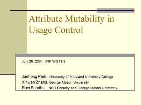 Attribute Mutability in Usage Control July 26, 2004, IFIP WG11.3 Jaehong Park, University of Maryland University College Xinwen Zhang, George Mason University.