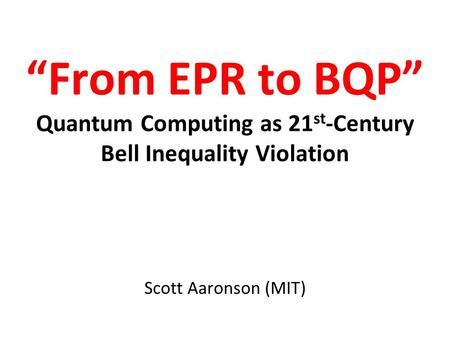 From EPR to BQP Quantum Computing as 21 st -Century Bell Inequality Violation Scott Aaronson (MIT)