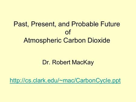 Past, Present, and Probable Future of Atmospheric Carbon Dioxide Dr. Robert MacKay