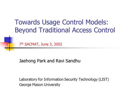 Towards Usage Control Models: Beyond Traditional Access Control 7 th SACMAT, June 3, 2002 Jaehong Park and Ravi Sandhu Laboratory for Information Security.