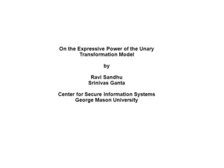 On the Expressive Power of the Unary Transformation Model by Ravi Sandhu Srinivas Ganta Center for Secure Information Systems George Mason University.