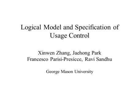 Logical Model and Specification of Usage Control Xinwen Zhang, Jaehong Park Francesco Parisi-Presicce, Ravi Sandhu George Mason University.