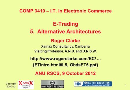 Copyright 2000-12 1 COMP 3410 – I.T. in Electronic Commerce E-Trading 5. Alternative Architectures Roger Clarke Xamax Consultancy, Canberra Visiting Professor,