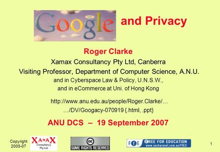 Copyright 2005-07 1 and Privacy Roger Clarke Xamax Consultancy Pty Ltd, Canberra Visiting Professor, Department of Computer Science, A.N.U. and in Cyberspace.