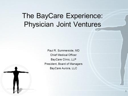 1 The BayCare Experience: Physician Joint Ventures Paul R. Summerside, MD Chief Medical Officer BayCare Clinic, LLP President, Board of Managers BayCare.