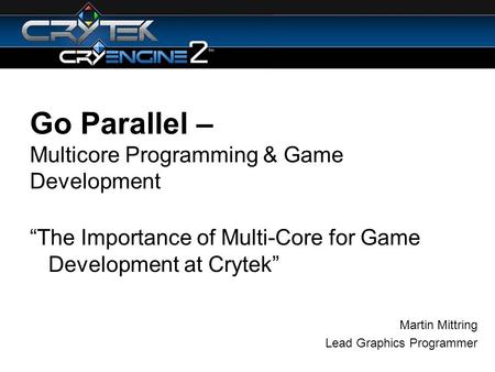 Go Parallel – Multicore Programming & Game Development The Importance of Multi-Core for Game Development at Crytek Martin Mittring Lead Graphics Programmer.