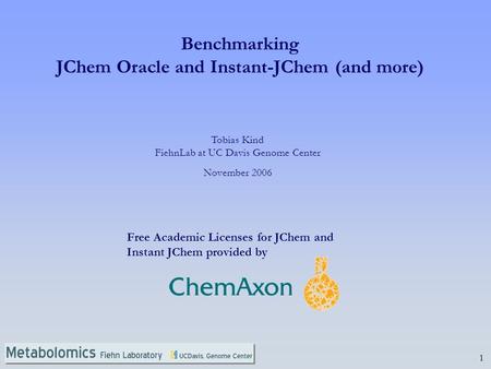 1 Tobias Kind FiehnLab at UC Davis Genome Center November 2006 Benchmarking JChem Oracle and Instant-JChem (and more) Free Academic Licenses for JChem.