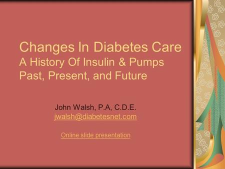 Changes In Diabetes Care A History Of Insulin & Pumps Past, Present, and Future John Walsh, P.A, C.D.E. jwalsh@diabetesnet.com Online slide presentation.