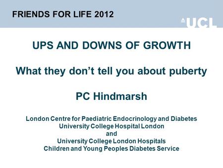 FRIENDS FOR LIFE 2012 UPS AND DOWNS OF GROWTH What they dont tell you about puberty PC Hindmarsh London Centre for Paediatric Endocrinology and Diabetes.