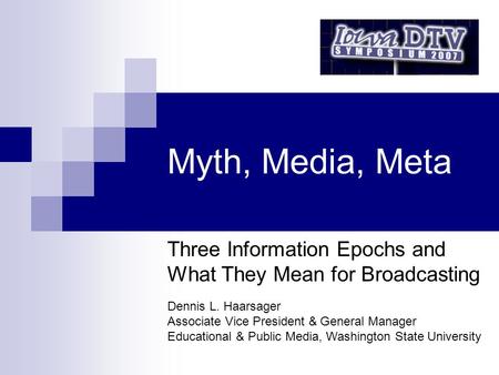 Myth, Media, Meta Three Information Epochs and What They Mean for Broadcasting Dennis L. Haarsager Associate Vice President & General Manager Educational.