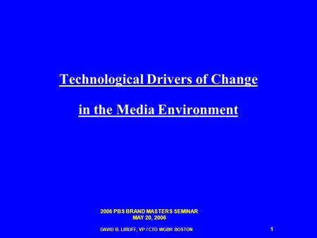 2006 PBS BRAND MASTERS SEMINAR MAY 20, 2006 DAVID B. LIROFF, VP / CTO WGBH BOSTON 1 Technological Drivers of Change in the Media Environment.