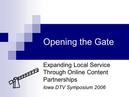 Opening the Gate Expanding Local Service Through Online Content Partnerships Iowa DTV Symposium 2006.