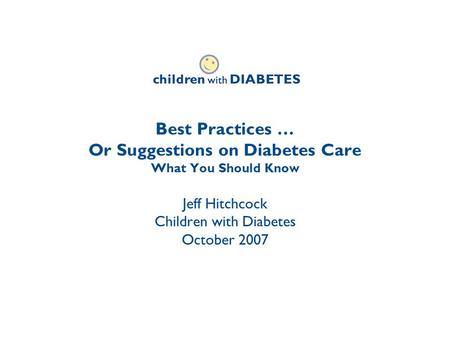 Best Practices … Or Suggestions on Diabetes Care What You Should Know Jeff Hitchcock Children with Diabetes October 2007.