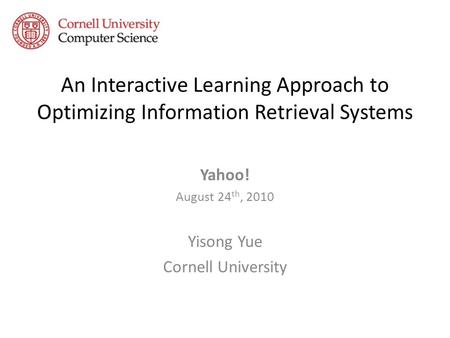 An Interactive Learning Approach to Optimizing Information Retrieval Systems Yahoo! August 24 th, 2010 Yisong Yue Cornell University.