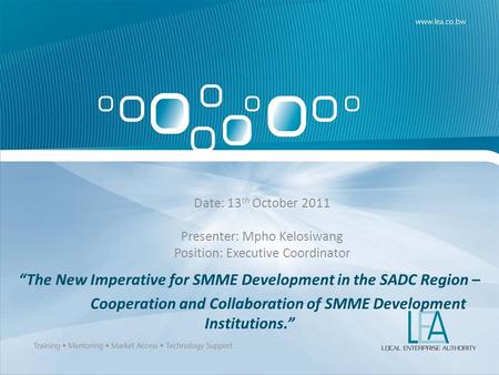 The New Imperative for SMME Development in the SADC Region – Cooperation and Collaboration of SMME Development Institutions. Date: 13 th October 2011 Presenter: