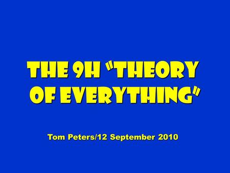 The 9H Theory of Everything of Everything Tom Peters/12 September 2010.