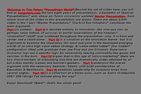 Welcome to Tom Peters PowerPoint World! Beyond the set of slides here, you will find at tompeters.com the last eight years of presentations, a basketful.