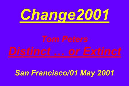 Change2001 Tom Peters Distinct … or Extinct San Francisco/01 May 2001.