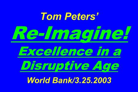 Tom Peters Re-Imagine! Excellence in a Disruptive Age World Bank/3.25.2003.