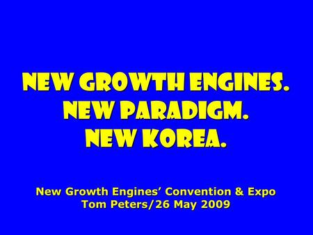 New growth engines. New paradigm. new Korea. New Growth Engines Convention & Expo Tom Peters/26 May 2009.