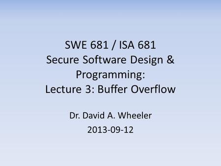 SWE 681 / ISA 681 Secure Software Design & Programming: Lecture 3: Buffer Overflow Dr. David A. Wheeler 2013-09-12.