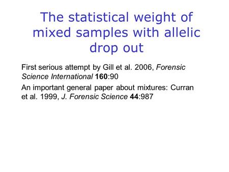 The statistical weight of mixed samples with allelic drop out First serious attempt by Gill et al. 2006, Forensic Science International 160:90 An important.