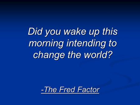 -The Fred Factor Did you wake up this morning intending to change the world?