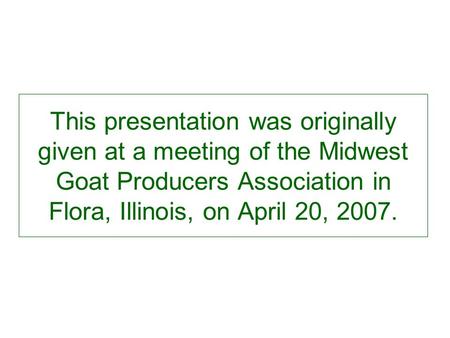 This presentation was originally given at a meeting of the Midwest Goat Producers Association in Flora, Illinois, on April 20, 2007.