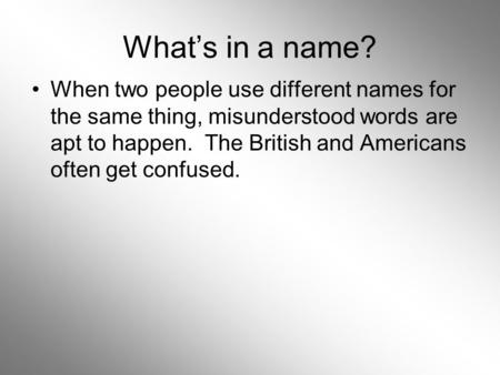 Whats in a name? When two people use different names for the same thing, misunderstood words are apt to happen. The British and Americans often get confused.