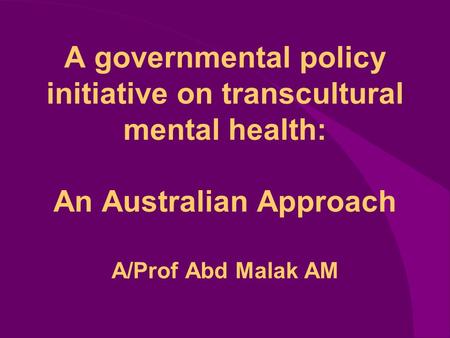 A governmental policy initiative on transcultural mental health: An Australian Approach A/Prof Abd Malak AM.