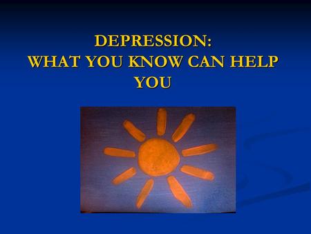 DEPRESSION: WHAT YOU KNOW CAN HELP YOU