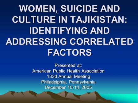 WOMEN, SUICIDE AND CULTURE IN TAJIKISTAN: IDENTIFYING AND ADDRESSING CORRELATED FACTORS Presented at: American Public Health Association 133d Annual Meeting.