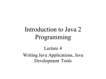 Introduction to Java 2 Programming Lecture 4 Writing Java Applications, Java Development Tools.