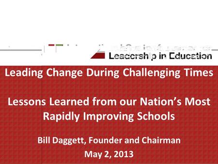 Leading Change During Challenging Times Lessons Learned from our Nations Most Rapidly Improving Schools Bill Daggett, Founder and Chairman May 2, 2013.