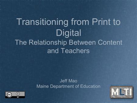 Transitioning from Print to Digital The Relationship Between Content and Teachers Jeff Mao Maine Department of Education.