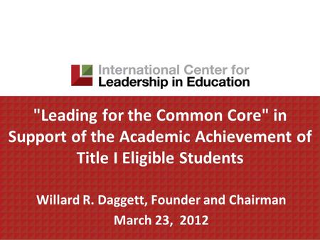 Leading for the Common Core in Support of the Academic Achievement of Title I Eligible Students Willard R. Daggett, Founder and Chairman March 23, 2012.