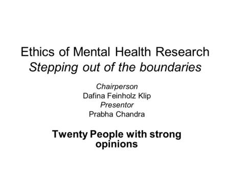 Ethics of Mental Health Research Stepping out of the boundaries Chairperson Dafina Feinholz Klip Presentor Prabha Chandra Twenty People with strong opinions.